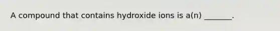 A compound that contains hydroxide ions is a(n) _______.