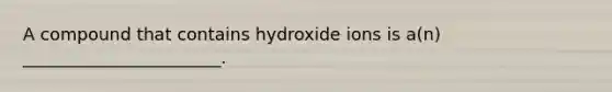 A compound that contains hydroxide ions is a(n) _______________________.