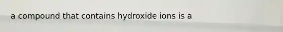 a compound that contains hydroxide ions is a