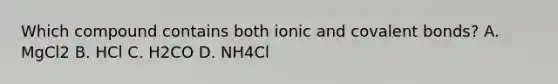 Which compound contains both ionic and covalent bonds? A. MgCl2 B. HCl C. H2CO D. NH4Cl