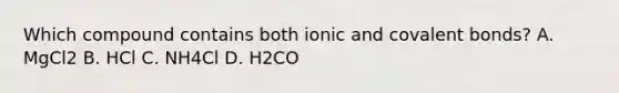 Which compound contains both ionic and covalent bonds? A. MgCl2 B. HCl C. NH4Cl D. H2CO