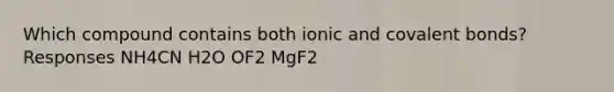 Which compound contains both ionic and covalent bonds? Responses NH4CN H2O OF2 MgF2