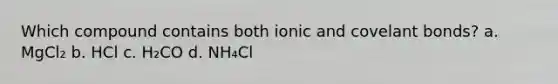 Which compound contains both ionic and covelant bonds? a. MgCl₂ b. HCl c. H₂CO d. NH₄Cl