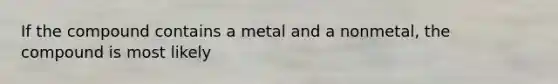 If the compound contains a metal and a nonmetal, the compound is most likely