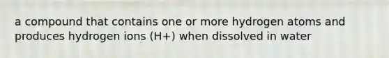 a compound that contains one or more hydrogen atoms and produces hydrogen ions (H+) when dissolved in water