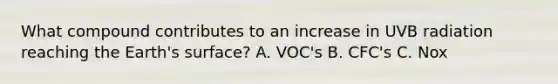 What compound contributes to an increase in UVB radiation reaching the Earth's surface? A. VOC's B. CFC's C. Nox