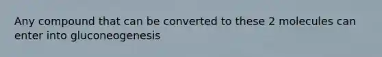 Any compound that can be converted to these 2 molecules can enter into gluconeogenesis