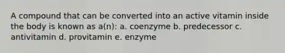 A compound that can be converted into an active vitamin inside the body is known as a(n): a. coenzyme b. predecessor c. antivitamin d. provitamin e. enzyme