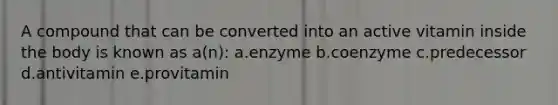 A compound that can be converted into an active vitamin inside the body is known as a(n): a.enzyme b.coenzyme c.predecessor d.antivitamin e.provitamin