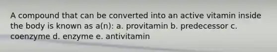 A compound that can be converted into an active vitamin inside the body is known as a(n): a. provitamin b. predecessor c. coenzyme d. enzyme e. antivitamin