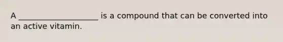 A ____________________ is a compound that can be converted into an active vitamin.