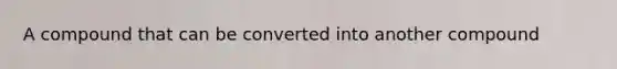 A compound that can be converted into another compound