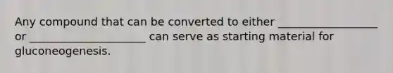 Any compound that can be converted to either __________________ or _____________________ can serve as starting material for gluconeogenesis.