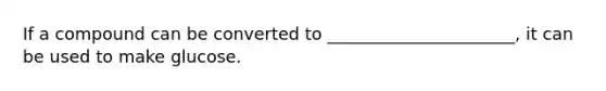 If a compound can be converted to ______________________, it can be used to make glucose.