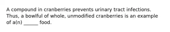 A compound in cranberries prevents urinary tract infections. Thus, a bowlful of whole, unmodified cranberries is an example of a(n) ______ food.