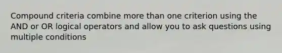 Compound criteria combine more than one criterion using the AND or OR logical operators and allow you to ask questions using multiple conditions
