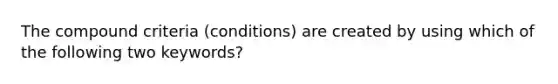 The compound criteria (conditions) are created by using which of the following two keywords?