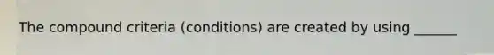 The compound criteria (conditions) are created by using ______