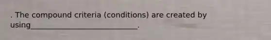 . The compound criteria (conditions) are created by using____________________________.