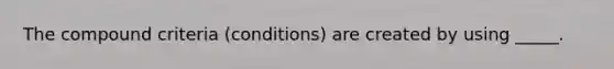 The compound criteria (conditions) are created by using _____.