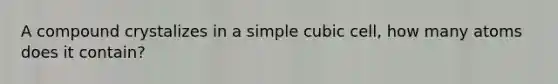 A compound crystalizes in a simple cubic cell, how many atoms does it contain?