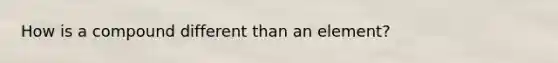 How is a compound different than an element?