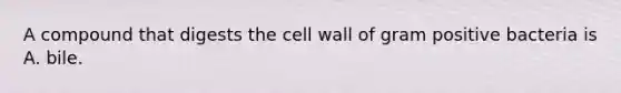 A compound that digests the cell wall of gram positive bacteria is A. bile.