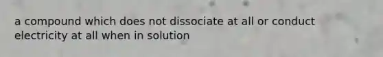 a compound which does not dissociate at all or conduct electricity at all when in solution