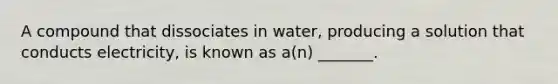 A compound that dissociates in water, producing a solution that conducts electricity, is known as a(n) _______.