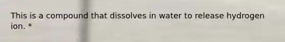 This is a compound that dissolves in water to release hydrogen ion. *
