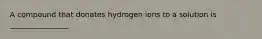 A compound that donates hydrogen ions to a solution is ________________