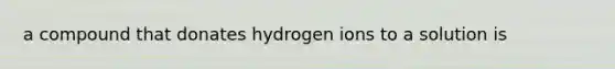 a compound that donates hydrogen ions to a solution is