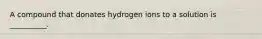 A compound that donates hydrogen ions to a solution is __________.