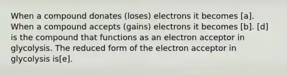 When a compound donates (loses) electrons it becomes [a]. When a compound accepts (gains) electrons it becomes [b]. [d] is the compound that functions as an electron acceptor in glycolysis. The reduced form of the electron acceptor in glycolysis is[e].