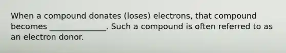 When a compound donates (loses) electrons, that compound becomes ______________. Such a compound is often referred to as an electron donor.