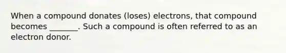 When a compound donates (loses) electrons, that compound becomes _______. Such a compound is often referred to as an electron donor.