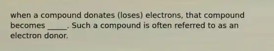 when a compound donates (loses) electrons, that compound becomes _____. Such a compound is often referred to as an electron donor.