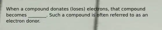 When a compound donates (loses) electrons, that compound becomes ________. Such a compound is often referred to as an electron donor.