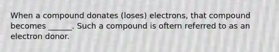 When a compound donates (loses) electrons, that compound becomes ______. Such a compound is oftern referred to as an electron donor.