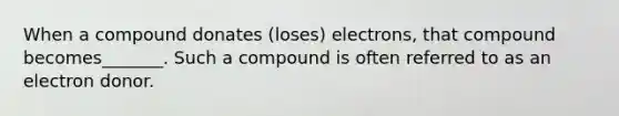 When a compound donates (loses) electrons, that compound becomes_______. Such a compound is often referred to as an electron donor.