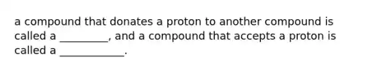 a compound that donates a proton to another compound is called a _________, and a compound that accepts a proton is called a ____________.