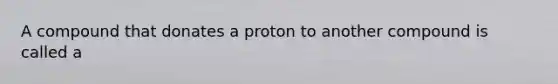 A compound that donates a proton to another compound is called a