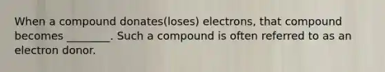 When a compound donates(loses) electrons, that compound becomes ________. Such a compound is often referred to as an electron donor.