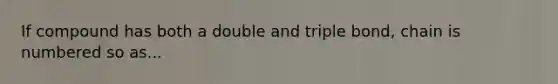 If compound has both a double and triple bond, chain is numbered so as...