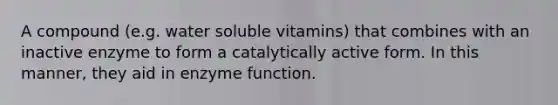 A compound (e.g. water soluble vitamins) that combines with an inactive enzyme to form a catalytically active form. In this manner, they aid in enzyme function.