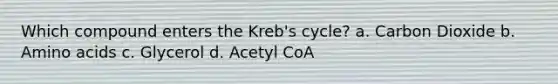 Which compound enters the Kreb's cycle? a. Carbon Dioxide b. Amino acids c. Glycerol d. Acetyl CoA