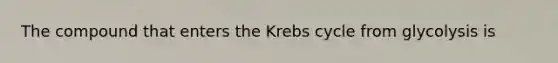 The compound that enters the Krebs cycle from glycolysis is