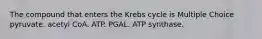 The compound that enters the Krebs cycle is Multiple Choice pyruvate. acetyl CoA. ATP. PGAL. ATP synthase.