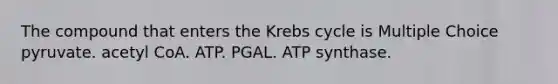 The compound that enters the Krebs cycle is Multiple Choice pyruvate. acetyl CoA. ATP. PGAL. ATP synthase.