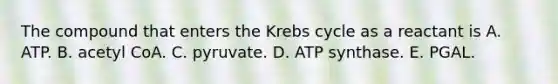 The compound that enters the Krebs cycle as a reactant is A. ATP. B. acetyl CoA. C. pyruvate. D. ATP synthase. E. PGAL.